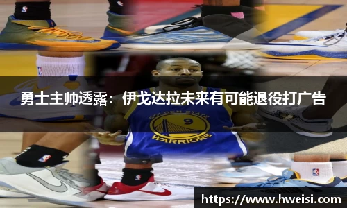 勇士主帅透露：伊戈达拉未来有可能退役打广告