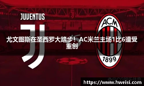 尤文图斯在圣西罗大踏步！AC米兰主场1比6遭受重创