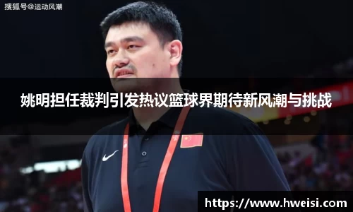 姚明担任裁判引发热议篮球界期待新风潮与挑战