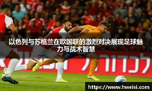 以色列与苏格兰在欧国联的激烈对决展现足球魅力与战术智慧