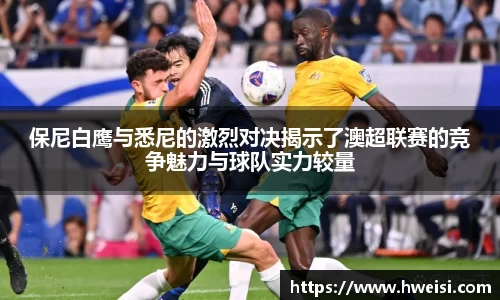 保尼白鹰与悉尼的激烈对决揭示了澳超联赛的竞争魅力与球队实力较量