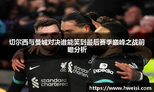 切尔西与曼城对决谁能笑到最后赛季巅峰之战前瞻分析