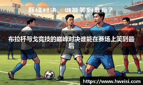 布拉杆与戈竞技的巅峰对决谁能在赛场上笑到最后