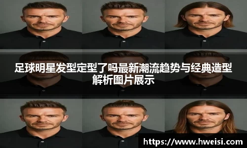 足球明星发型定型了吗最新潮流趋势与经典造型解析图片展示