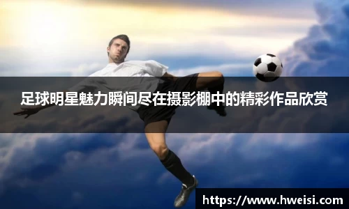 足球明星魅力瞬间尽在摄影棚中的精彩作品欣赏